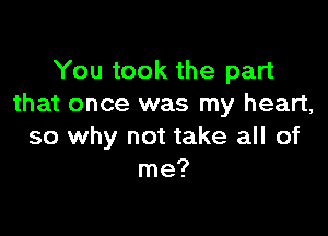 You took the part
that once was my heart,

so why not take all of
me?