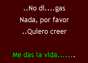 ..No di....gas

Nada, por favor

..Quiero creer

Me das la vida.......