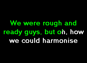We were rough and

ready guys, but oh, how
we could harmonise