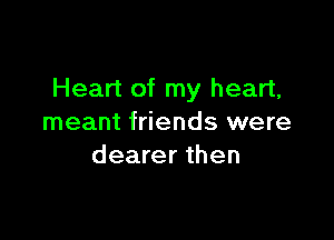 Heart of my heart,

meant friends were
dearer then