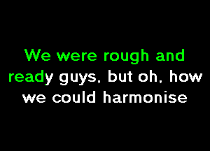 We were rough and

ready guys, but oh, how
we could harmonise