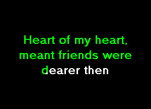 Heart of my heart,

meant friends were
dearer then