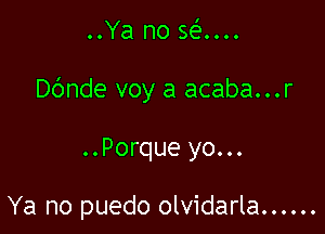 ..Ya no 56...

Dbnde voy a acaba...r

..Porque yo...

Ya no puedo olvidarla ......