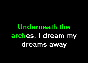 Underneath the

arches, I dream my
dreams away