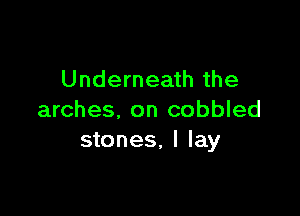 Underneath the

arches, on cobbled
stones, I lay