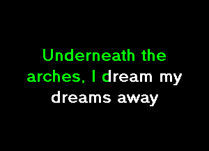 Underneath the

arches, I dream my
dreams away