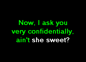 Now, I ask you

very confidentially,
ain't she sweet?