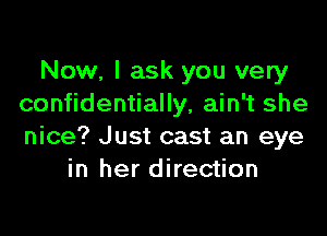 Now, I ask you very
confidentially, ain't she

nice? Just cast an eye
in her direction