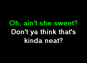 Oh, ain't she sweet?

Don't ya think that's
kinda neat?