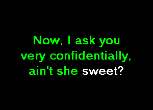 Now, I ask you

very confidentially,
ain't she sweet?