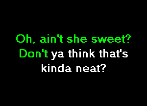 Oh, ain't she sweet?

Don't ya think that's
kinda neat?