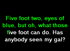 Five foot two, eyes of
blue, but oh, what those
five foot can do. Has
anybody seen my gal?