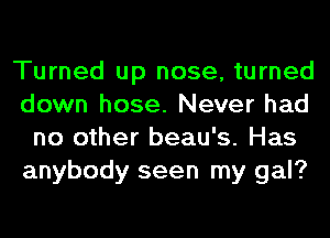 Turned up nose, turned
down hose. Never had
no other beau's. Has
anybody seen my gal?