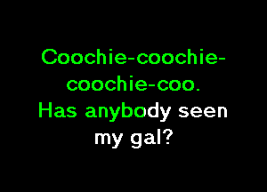 Coochie-coochie-
coochie-coo.

Has anybody seen
my gal?