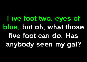 Five foot two, eyes of
blue, but oh, what those
five foot can do. Has
anybody seen my gal?