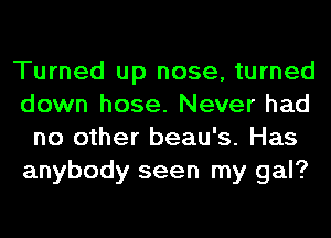 Turned up nose, turned
down hose. Never had
no other beau's. Has
anybody seen my gal?