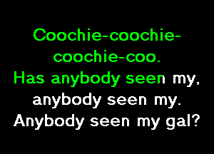 Coochie-coochie-
coochie-coo.
Has anybody seen my,
anybody seen my.
Anybody seen my gal?