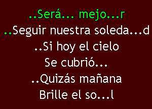 ..Ser531... mejo...r
..Seguir nuestra soleda...d
..Si hoy el cielo

Se cubrib...
Quizas mafwana
Brille el so...l