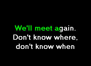 We'll meet again.

Don't know where,
don't know when