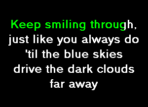 Keep smiling through,
just like you always do
'til the blue skies
drive the dark clouds
far away