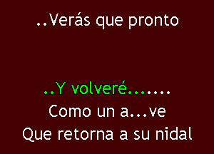 Veras que pronto

..Y volvere'.. .....
Como un a...ve
Que retorna a su nidal