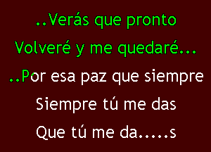 Veras que pronto
Volvert-i' y me quedart-i'...
..Por esa paz que siempre
Siempre tl'J me das

Que tl'J me da ..... s