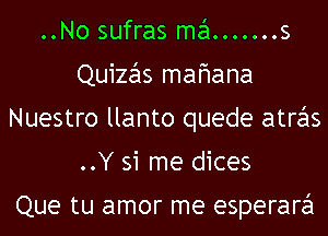 ..No sufras ma.......s
Quizas mafmana
Nuestro llanto quede atras
..Y 31 me dices

Que tu amor me esperara