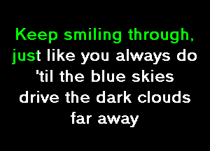 Keep smiling through,
just like you always do
'til the blue skies
drive the dark clouds
far away