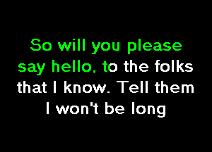 So will you please
say hello, to the folks

that I know. Tell them
I won't be long