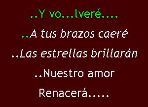 ..Y vo...lvera...
..A tus brazos caere5
..Las estrellas briHarc'm

..Nuestro amor

Renacerci . . . .