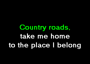 Country roads,

take me home
to the place I belong