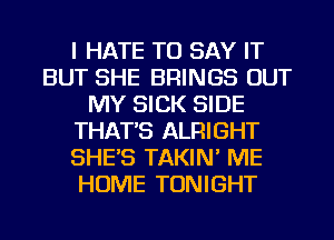 I HATE TO SAY IT
BUT SHE BRINGS OUT
MY SICK SIDE
THAT'S ALRIGHT
SHE'S TAKIN' ME
HOME TONIGHT