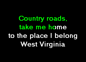 Country roads,
take me home

to the place I belong
West Virginia