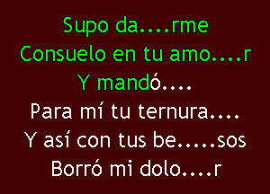 Supo da....rme
Consuelo en tu amo....r
Y mandc')....

Para mi tu ternura....
Y asi con tus be ..... sos
Borrb mi dolo....r