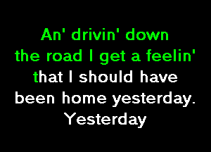 An' drivin' down
the road I get a feelin'
that I should have
been home yesterday.
Yesterday