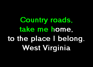 Country roads,
take me home,

to the place I belong.
West Virginia