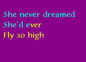 She never dreamed
She'd ever

Fly so high