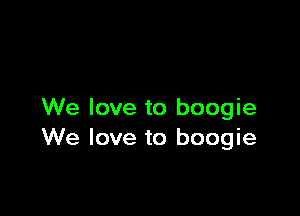 We love to boogie
We love to boogie