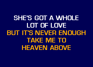 SHE'S GOT A WHOLE
LOT OF LOVE
BUT IT'S NEVER ENOUGH
TAKE ME TO
HEAVEN ABOVE