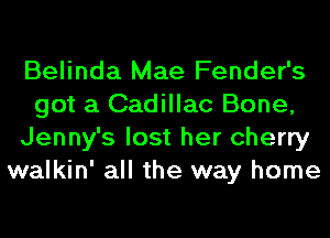 Belinda Mae Fender's
got a Cadillac Bone,
Jenny's lost her cherry
walkin' all the way home