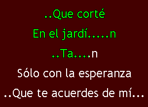 ..Que corte'
En eljardi.....n
..Ta....n

Sdlo con la esperanza

..Que te acuerdes de mi...