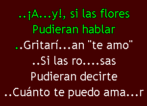 ..iA...y!, si las flores
Pudieran hablar
..Gritar1'...an te amo

..Si las ro....sas
Pudieran decirte
Cuafmto te puedo ama...r