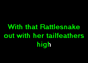 With that Rattlesnake

out with her tailfeathers
high