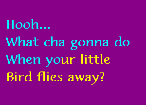 Hooh.
What cha gonna do

When your little
Bird was away?