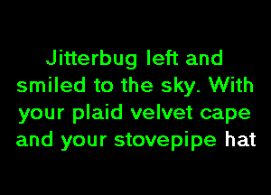 Jitterbug left and
smiled to the sky. With
your plaid velvet cape
and your stovepipe hat