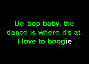 Be-bop baby, the

dance is where it's at.
I love to boogie