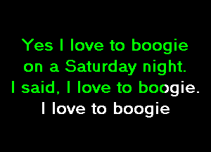 Yes I love to boogie
on a Saturday night.

I said, I love to boogie.
I love to boogie