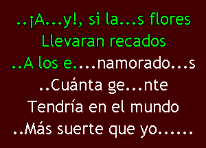 ..iA...y!, si la...s flores
Llevaran recados
..A los e....namorado...s

Cuanta ge...nte
Tendn'a en el mundo
Mahs suerte que yo ......