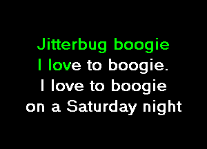 Jitterbug boogie
I love to boogie.

I love to boogie
on a Saturday night