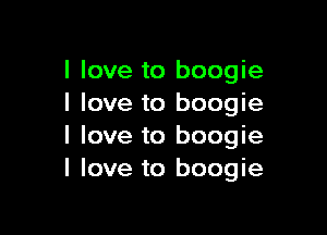 I love to boogie
I love to boogie

I love to boogie
I love to boogie